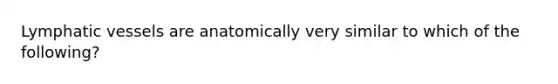 <a href='https://www.questionai.com/knowledge/ki6sUebkzn-lymphatic-vessels' class='anchor-knowledge'>lymphatic vessels</a> are anatomically very similar to which of the following?