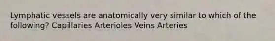 Lymphatic vessels are anatomically very similar to which of the following? Capillaries Arterioles Veins Arteries