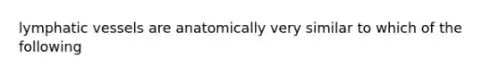 <a href='https://www.questionai.com/knowledge/ki6sUebkzn-lymphatic-vessels' class='anchor-knowledge'>lymphatic vessels</a> are anatomically very similar to which of the following