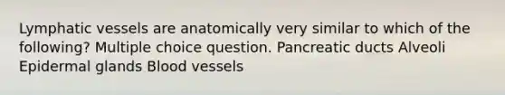 <a href='https://www.questionai.com/knowledge/ki6sUebkzn-lymphatic-vessels' class='anchor-knowledge'>lymphatic vessels</a> are anatomically very similar to which of the following? Multiple choice question. Pancreatic ducts Alveoli Epidermal glands <a href='https://www.questionai.com/knowledge/kZJ3mNKN7P-blood-vessels' class='anchor-knowledge'>blood vessels</a>