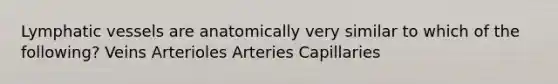 Lymphatic vessels are anatomically very similar to which of the following? Veins Arterioles Arteries Capillaries