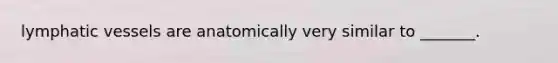 <a href='https://www.questionai.com/knowledge/ki6sUebkzn-lymphatic-vessels' class='anchor-knowledge'>lymphatic vessels</a> are anatomically very similar to _______.