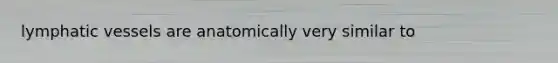 lymphatic vessels are anatomically very similar to