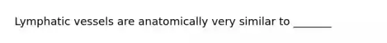 Lymphatic vessels are anatomically very similar to _______