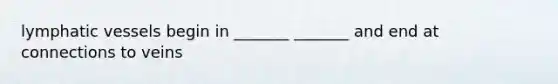 lymphatic vessels begin in _______ _______ and end at connections to veins