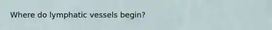 Where do <a href='https://www.questionai.com/knowledge/ki6sUebkzn-lymphatic-vessels' class='anchor-knowledge'>lymphatic vessels</a> begin?