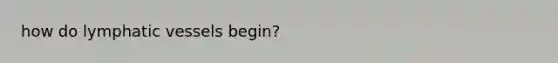 how do lymphatic vessels begin?