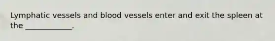 Lymphatic vessels and blood vessels enter and exit the spleen at the ____________.