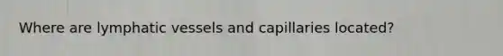 Where are <a href='https://www.questionai.com/knowledge/ki6sUebkzn-lymphatic-vessels' class='anchor-knowledge'>lymphatic vessels</a> and capillaries located?