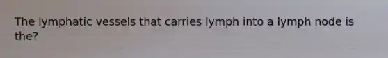 The lymphatic vessels that carries lymph into a lymph node is the?