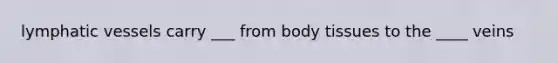 lymphatic vessels carry ___ from body tissues to the ____ veins
