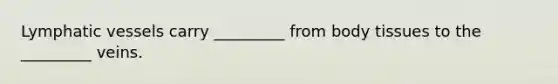 Lymphatic vessels carry _________ from body tissues to the _________ veins.