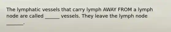 The <a href='https://www.questionai.com/knowledge/ki6sUebkzn-lymphatic-vessels' class='anchor-knowledge'>lymphatic vessels</a> that carry lymph AWAY FROM a lymph node are called ______ vessels. They leave the lymph node _______.