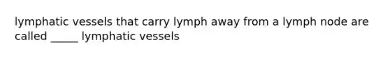 <a href='https://www.questionai.com/knowledge/ki6sUebkzn-lymphatic-vessels' class='anchor-knowledge'>lymphatic vessels</a> that carry lymph away from a lymph node are called _____ lymphatic vessels