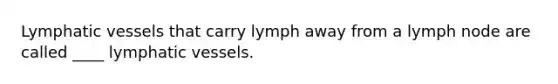 Lymphatic vessels that carry lymph away from a lymph node are called ____ lymphatic vessels.