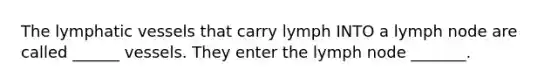 The lymphatic vessels that carry lymph INTO a lymph node are called ______ vessels. They enter the lymph node _______.