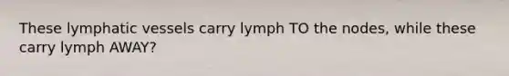 These <a href='https://www.questionai.com/knowledge/ki6sUebkzn-lymphatic-vessels' class='anchor-knowledge'>lymphatic vessels</a> carry lymph TO the nodes, while these carry lymph AWAY?