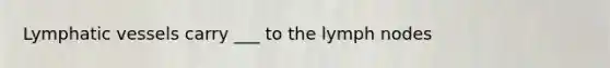 <a href='https://www.questionai.com/knowledge/ki6sUebkzn-lymphatic-vessels' class='anchor-knowledge'>lymphatic vessels</a> carry ___ to the lymph nodes