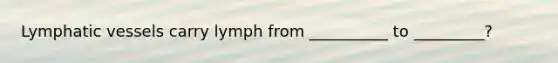 Lymphatic vessels carry lymph from __________ to _________?