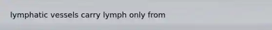 lymphatic vessels carry lymph only from