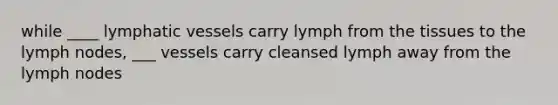 while ____ lymphatic vessels carry lymph from the tissues to the lymph nodes, ___ vessels carry cleansed lymph away from the lymph nodes