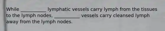 While ___________ lymphatic vessels carry lymph from the tissues to the lymph nodes, ___________ vessels carry cleansed lymph away from the lymph nodes.