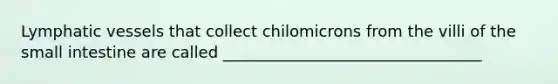 <a href='https://www.questionai.com/knowledge/ki6sUebkzn-lymphatic-vessels' class='anchor-knowledge'>lymphatic vessels</a> that collect chilomicrons from the villi of <a href='https://www.questionai.com/knowledge/kt623fh5xn-the-small-intestine' class='anchor-knowledge'>the small intestine</a> are called _________________________________