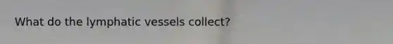 What do the <a href='https://www.questionai.com/knowledge/ki6sUebkzn-lymphatic-vessels' class='anchor-knowledge'>lymphatic vessels</a> collect?