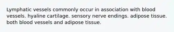 Lymphatic vessels commonly occur in association with blood vessels. hyaline cartilage. sensory nerve endings. adipose tissue. both blood vessels and adipose tissue.