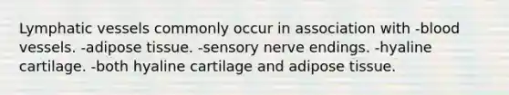 Lymphatic vessels commonly occur in association with -blood vessels. -adipose tissue. -sensory nerve endings. -hyaline cartilage. -both hyaline cartilage and adipose tissue.