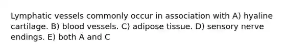 <a href='https://www.questionai.com/knowledge/ki6sUebkzn-lymphatic-vessels' class='anchor-knowledge'>lymphatic vessels</a> commonly occur in association with A) hyaline cartilage. B) <a href='https://www.questionai.com/knowledge/kZJ3mNKN7P-blood-vessels' class='anchor-knowledge'>blood vessels</a>. C) adipose tissue. D) sensory nerve endings. E) both A and C