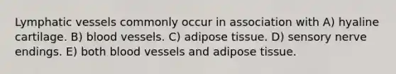 <a href='https://www.questionai.com/knowledge/ki6sUebkzn-lymphatic-vessels' class='anchor-knowledge'>lymphatic vessels</a> commonly occur in association with A) hyaline cartilage. B) <a href='https://www.questionai.com/knowledge/kZJ3mNKN7P-blood-vessels' class='anchor-knowledge'>blood vessels</a>. C) adipose tissue. D) sensory nerve endings. E) both blood vessels and adipose tissue.