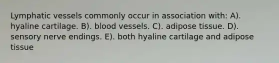 <a href='https://www.questionai.com/knowledge/ki6sUebkzn-lymphatic-vessels' class='anchor-knowledge'>lymphatic vessels</a> commonly occur in association with: A). hyaline cartilage. B). <a href='https://www.questionai.com/knowledge/kZJ3mNKN7P-blood-vessels' class='anchor-knowledge'>blood vessels</a>. C). adipose tissue. D). sensory nerve endings. E). both hyaline cartilage and adipose tissue