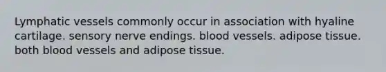 Lymphatic vessels commonly occur in association with hyaline cartilage. sensory nerve endings. blood vessels. adipose tissue. both blood vessels and adipose tissue.