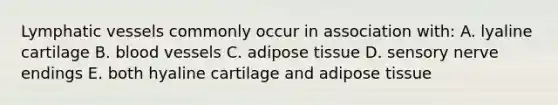 <a href='https://www.questionai.com/knowledge/ki6sUebkzn-lymphatic-vessels' class='anchor-knowledge'>lymphatic vessels</a> commonly occur in association with: A. lyaline cartilage B. <a href='https://www.questionai.com/knowledge/kZJ3mNKN7P-blood-vessels' class='anchor-knowledge'>blood vessels</a> C. adipose tissue D. sensory nerve endings E. both hyaline cartilage and adipose tissue