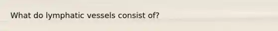 What do lymphatic vessels consist of?