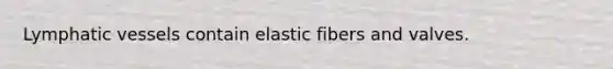 Lymphatic vessels contain elastic fibers and valves.