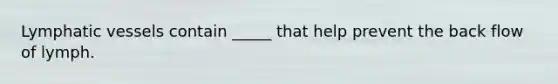 Lymphatic vessels contain _____ that help prevent the back flow of lymph.
