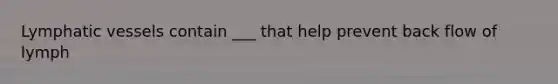 Lymphatic vessels contain ___ that help prevent back flow of lymph