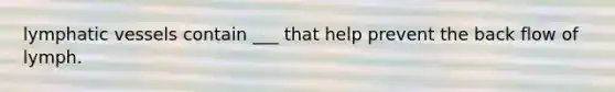 lymphatic vessels contain ___ that help prevent the back flow of lymph.