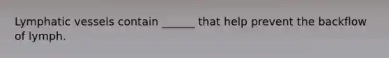Lymphatic vessels contain ______ that help prevent the backflow of lymph.