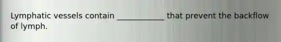 Lymphatic vessels contain ____________ that prevent the backflow of lymph.