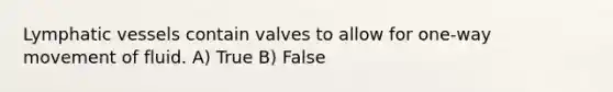 Lymphatic vessels contain valves to allow for one-way movement of fluid. A) True B) False