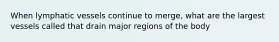 When lymphatic vessels continue to merge, what are the largest vessels called that drain major regions of the body