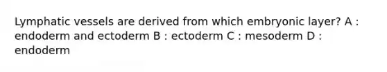 Lymphatic vessels are derived from which embryonic layer? A : endoderm and ectoderm B : ectoderm C : mesoderm D : endoderm