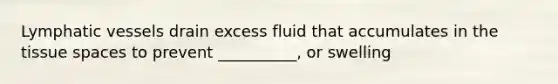 Lymphatic vessels drain excess fluid that accumulates in the tissue spaces to prevent __________, or swelling