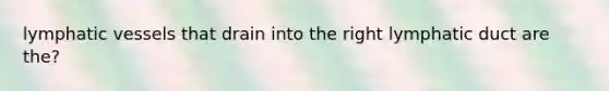 lymphatic vessels that drain into the right lymphatic duct are the?