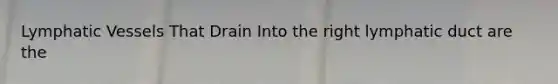 Lymphatic Vessels That Drain Into the right lymphatic duct are the