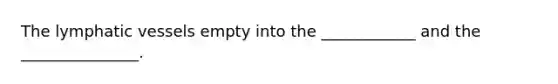 The lymphatic vessels empty into the ____________ and the _______________.