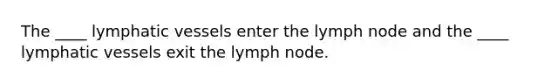 The ____ lymphatic vessels enter the lymph node and the ____ lymphatic vessels exit the lymph node.